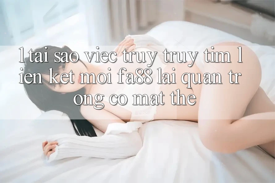 1. Tại Sao Việc Truy truy tìm Liên kết Mới FA88 Lại Quan Trọng Có mặt Thế?