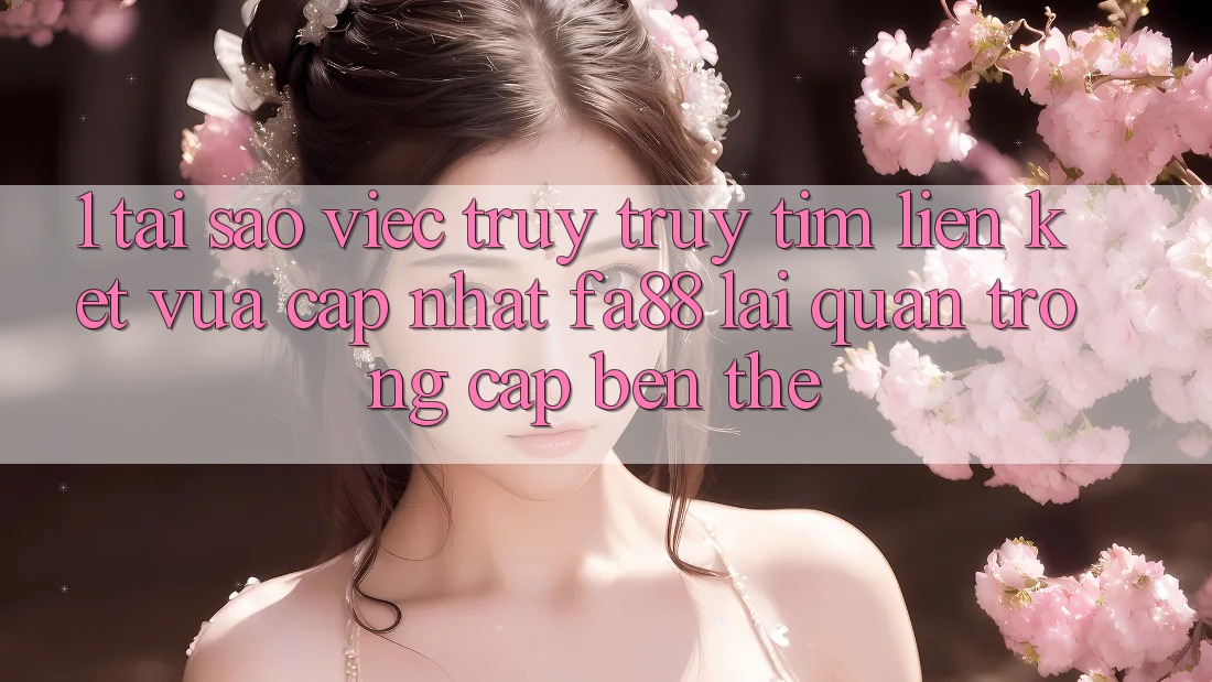 1. Tại Sao Việc Truy truy tìm Liên kết Vừa cập nhật FA88 Lại Quan Trọng Cập bến Thế? 1. Tại Sao Việc Truy truy tìm Liên kết Vừa cập nhật FA88 Lại Quan Trọng Cập bến Thế?