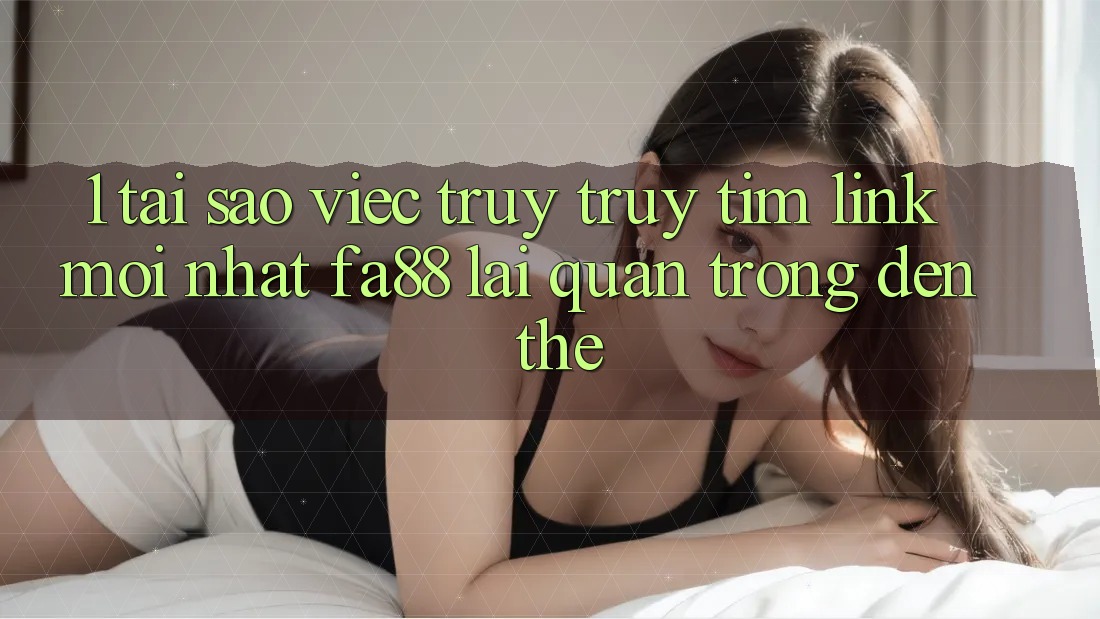 1. Tại Sao Việc Truy truy tìm Link Mới nhất FA88 Lại Quan Trọng Đến Thế? 1. Tại Sao Việc Truy truy tìm Link Mới nhất FA88 Lại Quan Trọng Đến Thế?