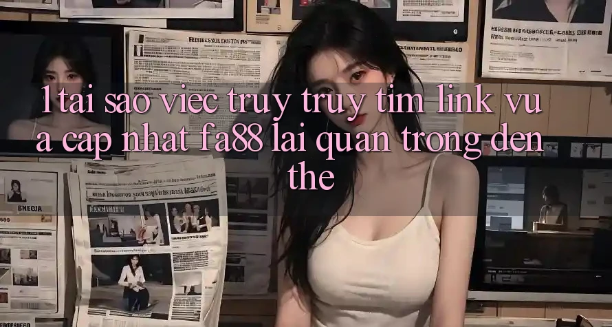 1. Tại Sao Việc Truy truy tìm Link Vừa cập nhật FA88 Lại Quan Trọng Đến Thế? 1. Tại Sao Việc Truy truy tìm Link Vừa cập nhật FA88 Lại Quan Trọng Đến Thế?