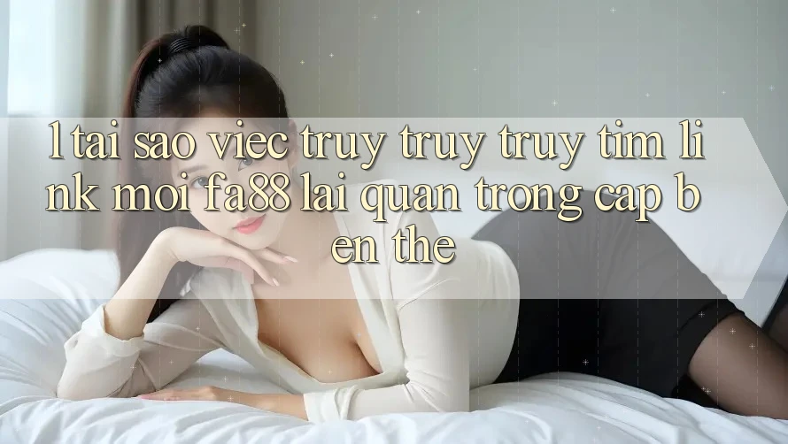 1. Tại Sao Việc Truy truy truy tìm Link Mới FA88 Lại Quan Trọng Cập bến Thế?