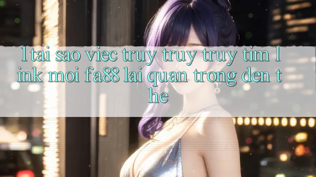 1. Tại Sao Việc Truy truy truy tìm Link Mới FA88 Lại Quan Trọng Đến Thế? 1. Tại Sao Việc Truy truy truy tìm Link Mới FA88 Lại Quan Trọng Đến Thế?