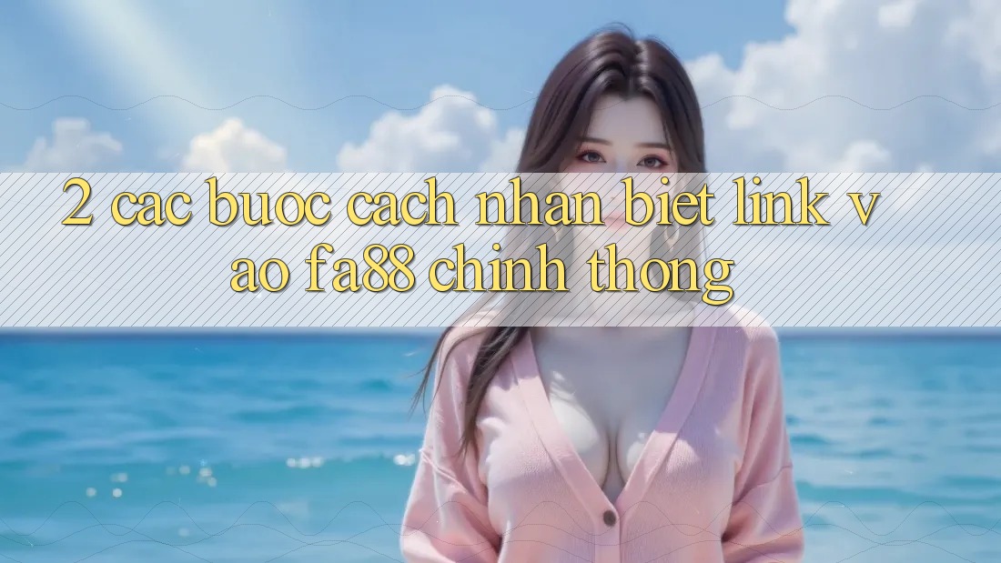 2. Các bước Cách Nhận Biết Link Vào FA88 Chính Thống 2. Các bước Cách Nhận Biết Link Vào FA88 Chính Thống