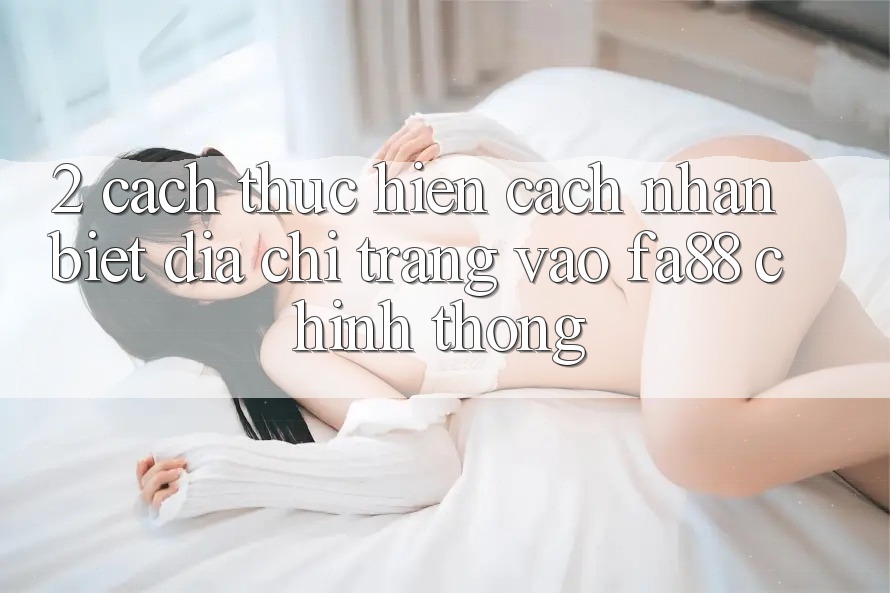 2. Cách thực hiện Cách Nhận Biết Địa chỉ trang Vào FA88 Chính Thống 2. Cách thực hiện Cách Nhận Biết Địa chỉ trang Vào FA88 Chính Thống