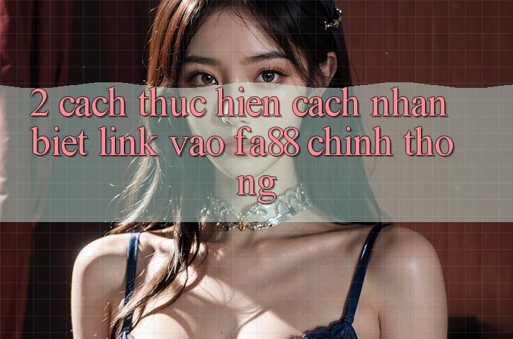 2. Cách thực hiện Cách Nhận Biết Link Vào FA88 Chính Thống 2. Cách thực hiện Cách Nhận Biết Link Vào FA88 Chính Thống
