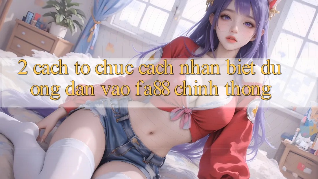 2. Cách tổ chức Cách Nhận Biết Đường dẫn Vào FA88 Chính Thống