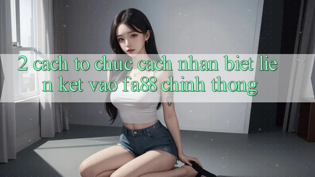 2. Cách tổ chức Cách Nhận Biết Liên kết Vào FA88 Chính Thống 2. Cách tổ chức Cách Nhận Biết Liên kết Vào FA88 Chính Thống