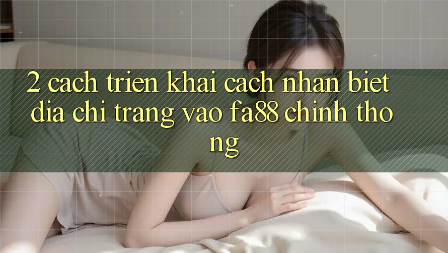 2. Cách triển khai Cách Nhận Biết Địa chỉ trang Vào FA88 Chính Thống 2. Cách triển khai Cách Nhận Biết Địa chỉ trang Vào FA88 Chính Thống