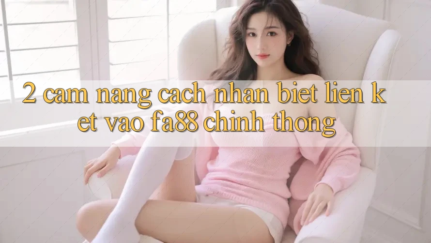 2. Cẩm nang Cách Nhận Biết Liên kết Vào FA88 Chính Thống 2. Cẩm nang Cách Nhận Biết Liên kết Vào FA88 Chính Thống