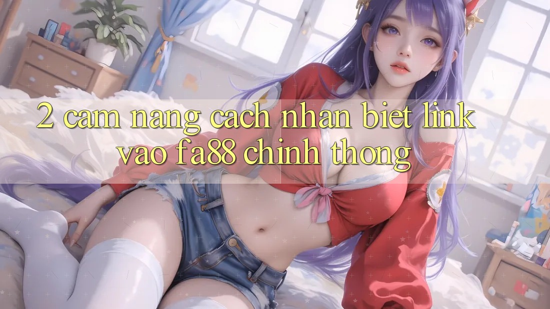 2. Cẩm nang Cách Nhận Biết Link Vào FA88 Chính Thống 2. Cẩm nang Cách Nhận Biết Link Vào FA88 Chính Thống