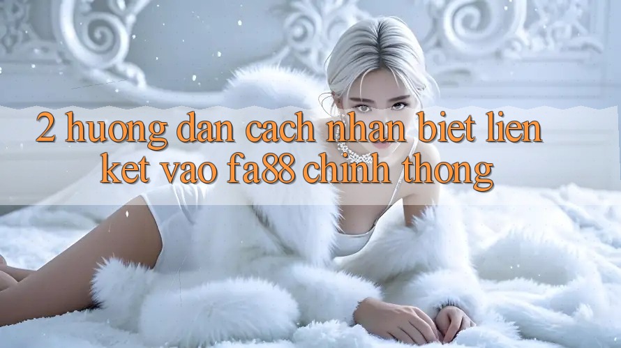 2. Hướng dẫn Cách Nhận Biết Liên kết Vào FA88 Chính Thống 2. Hướng dẫn Cách Nhận Biết Liên kết Vào FA88 Chính Thống