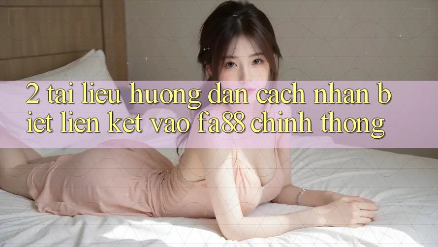 2. Tài liệu hướng dẫn Cách Nhận Biết Liên kết Vào FA88 Chính Thống