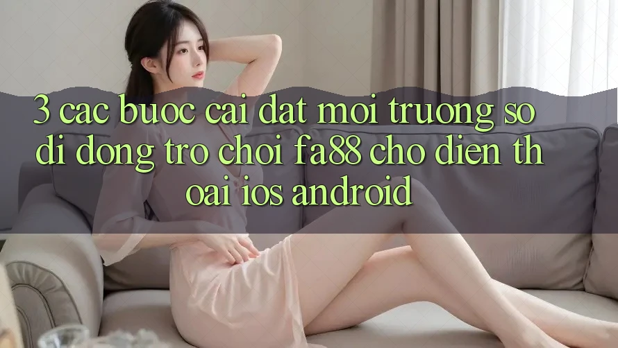 3. Các bước Cài đặt Môi trường số di động Trò chơi FA88 Cho Điện Thoại (iOS & Android) 3. Các bước Cài đặt Môi trường số di động Trò chơi FA88 Cho Điện Thoại (iOS & Android)