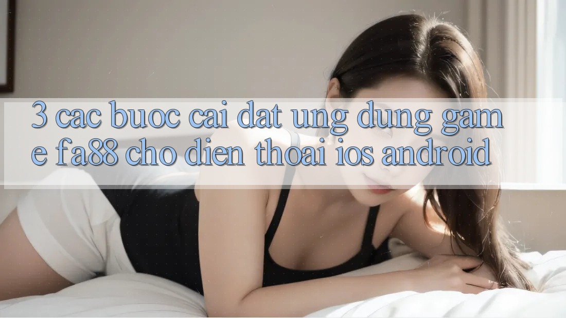 3. Các bước Cài đặt Ứng Dụng Game FA88 Cho Điện Thoại (iOS & Android)