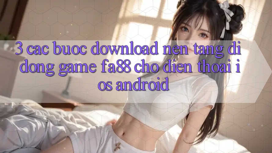 3. Các bước Download Nền tảng di động Game FA88 Cho Điện Thoại (iOS & Android) 3. Các bước Download Nền tảng di động Game FA88 Cho Điện Thoại (iOS & Android)