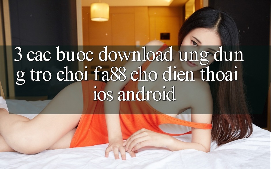 3. Các bước Download Ứng Dụng Trò chơi FA88 Cho Điện Thoại (iOS & Android) 3. Các bước Download Ứng Dụng Trò chơi FA88 Cho Điện Thoại (iOS & Android)