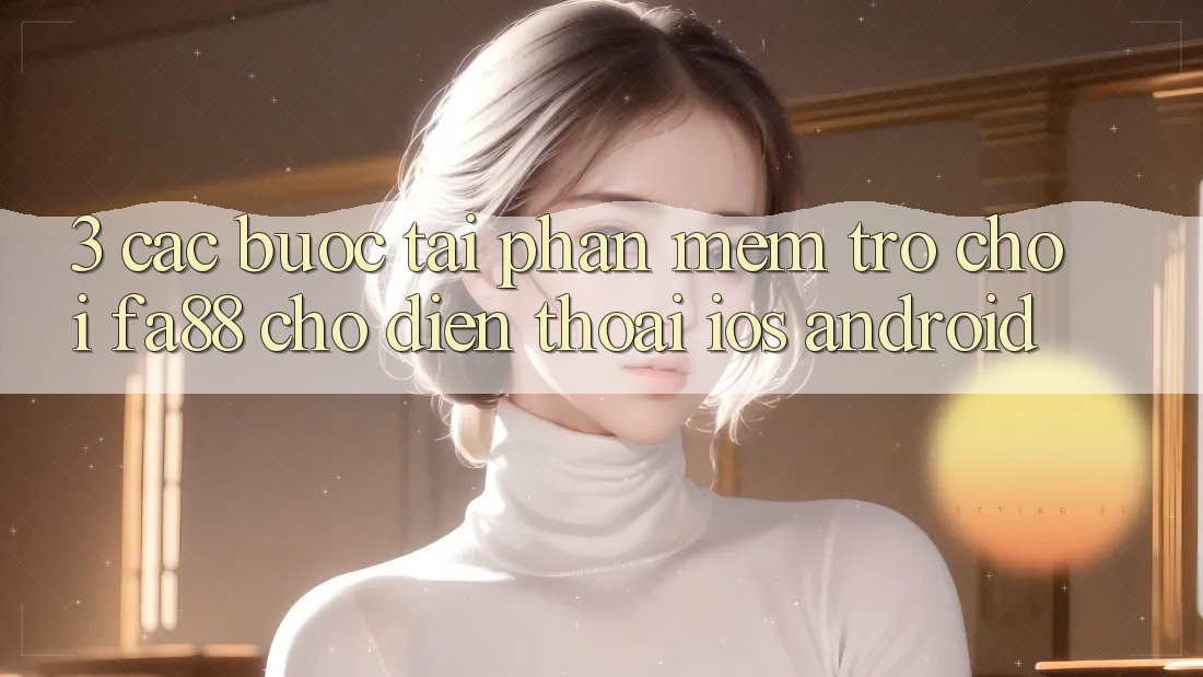 3. Các bước Tải Phần mềm Trò chơi FA88 Cho Điện Thoại (iOS & Android)