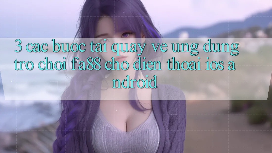 3. Các bước Tải quay về Ứng Dụng Trò chơi FA88 Cho Điện Thoại (iOS & Android)