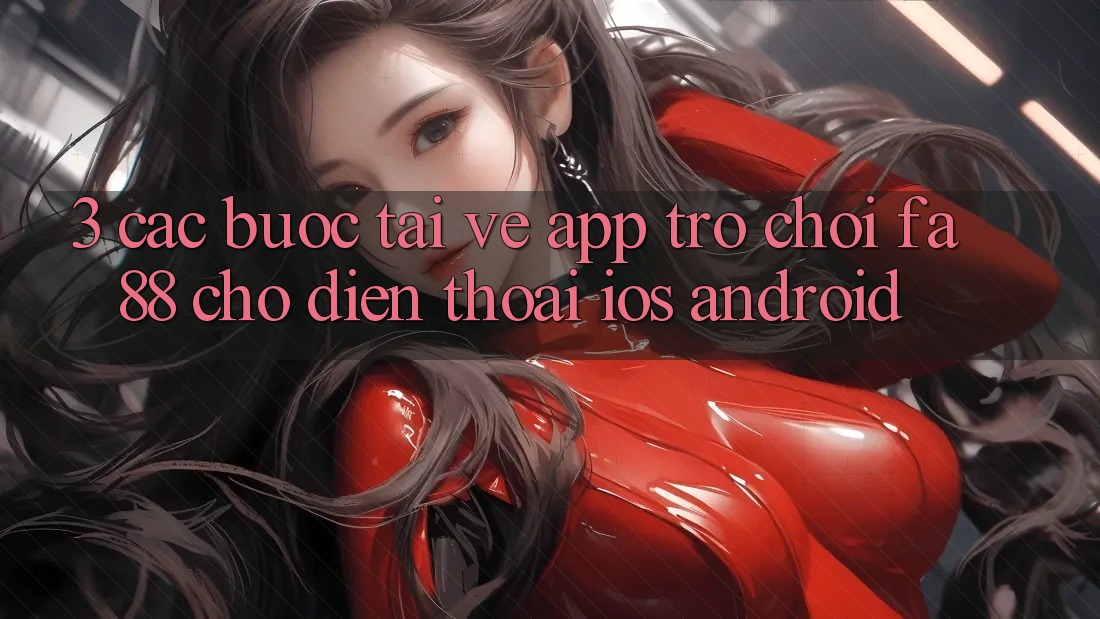 3. Các bước Tải về App Trò chơi FA88 Cho Điện Thoại (iOS & Android)