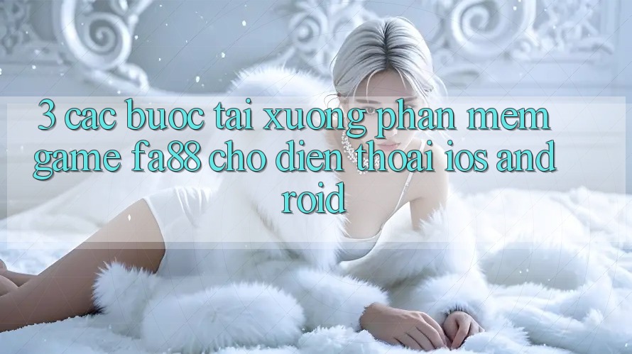 3. Các bước Tải xuống Phần mềm Game FA88 Cho Điện Thoại (iOS & Android) 3. Các bước Tải xuống Phần mềm Game FA88 Cho Điện Thoại (iOS & Android)