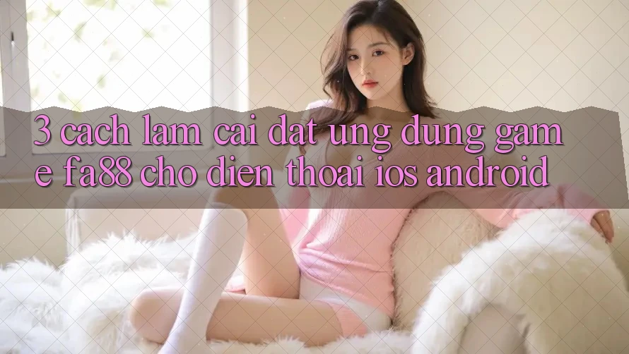 3. Cách làm Cài đặt Ứng Dụng Game FA88 Cho Điện Thoại (iOS & Android) 3. Cách làm Cài đặt Ứng Dụng Game FA88 Cho Điện Thoại (iOS & Android)