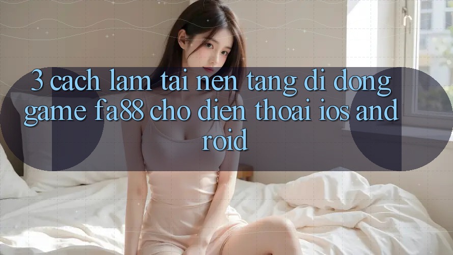 3. Cách làm Tải Nền tảng di động Game FA88 Cho Điện Thoại (iOS & Android) 3. Cách làm Tải Nền tảng di động Game FA88 Cho Điện Thoại (iOS & Android)