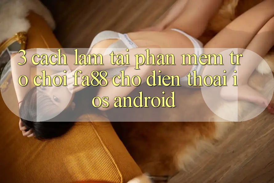3. Cách làm Tải Phần mềm Trò chơi FA88 Cho Điện Thoại (iOS & Android) 3. Cách làm Tải Phần mềm Trò chơi FA88 Cho Điện Thoại (iOS & Android)