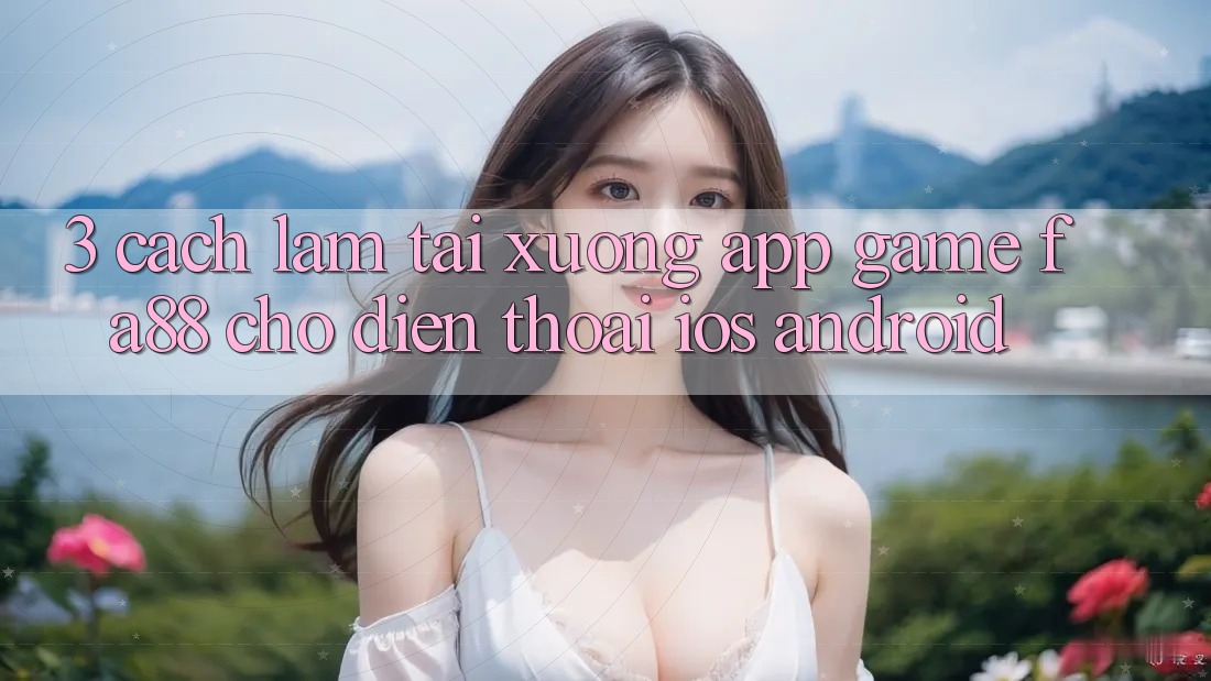3. Cách làm Tải xuống App Game FA88 Cho Điện Thoại (iOS & Android)