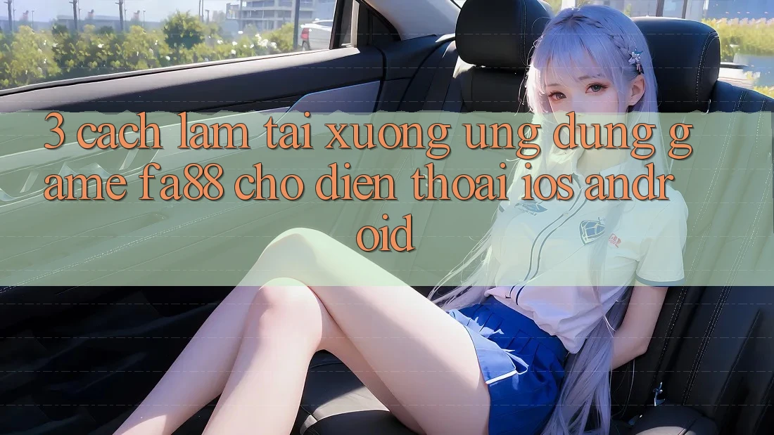 3. Cách làm Tải xuống Ứng dụng Game FA88 Cho Điện Thoại (iOS & Android) 3. Cách làm Tải xuống Ứng dụng Game FA88 Cho Điện Thoại (iOS & Android)