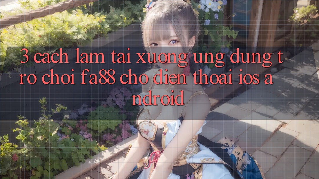 3. Cách làm Tải xuống Ứng Dụng Trò chơi FA88 Cho Điện Thoại (iOS & Android)