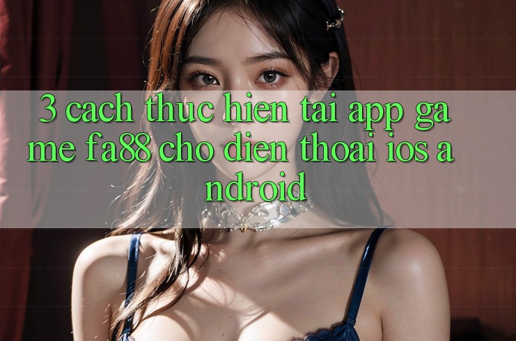 3. Cách thực hiện Tải App Game FA88 Cho Điện Thoại (iOS & Android)