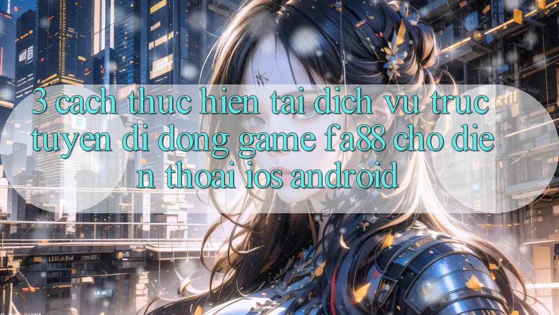 3. Cách thực hiện Tải Dịch vụ trực tuyến di động Game FA88 Cho Điện Thoại (iOS & Android)