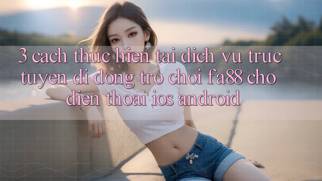 3. Cách thực hiện Tải Dịch vụ trực tuyến di động Trò chơi FA88 Cho Điện Thoại (iOS & Android)