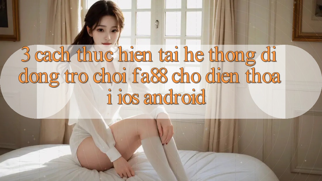 3. Cách thực hiện Tải Hệ thống di động Trò chơi FA88 Cho Điện Thoại (iOS & Android)