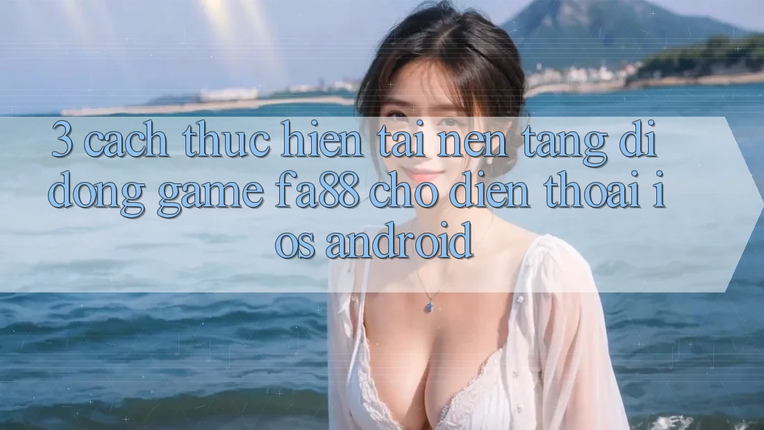 3. Cách thực hiện Tải Nền tảng di động Game FA88 Cho Điện Thoại (iOS & Android) 3. Cách thực hiện Tải Nền tảng di động Game FA88 Cho Điện Thoại (iOS & Android)