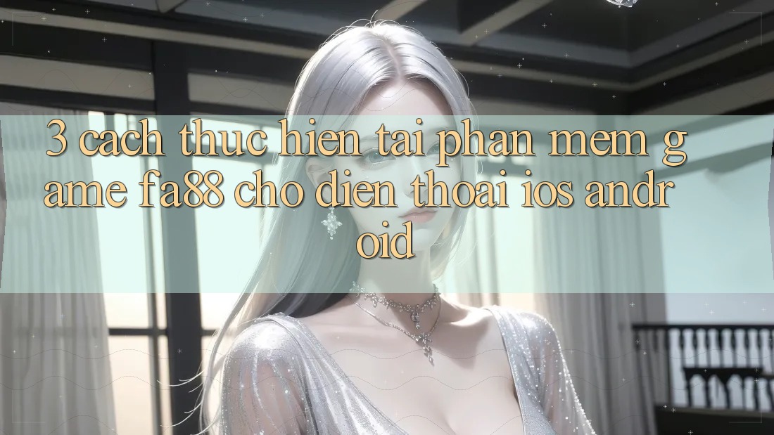 3. Cách thực hiện Tải Phần mềm Game FA88 Cho Điện Thoại (iOS & Android) 3. Cách thực hiện Tải Phần mềm Game FA88 Cho Điện Thoại (iOS & Android)