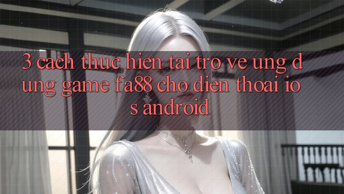 3. Cách thực hiện Tải trở về Ứng Dụng Game FA88 Cho Điện Thoại (iOS & Android) 3. Cách thực hiện Tải trở về Ứng Dụng Game FA88 Cho Điện Thoại (iOS & Android)