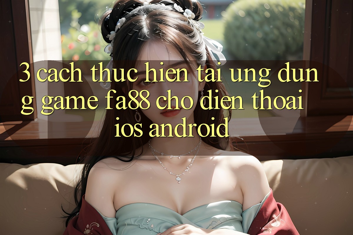 3. Cách thực hiện Tải Ứng Dụng Game FA88 Cho Điện Thoại (iOS & Android)