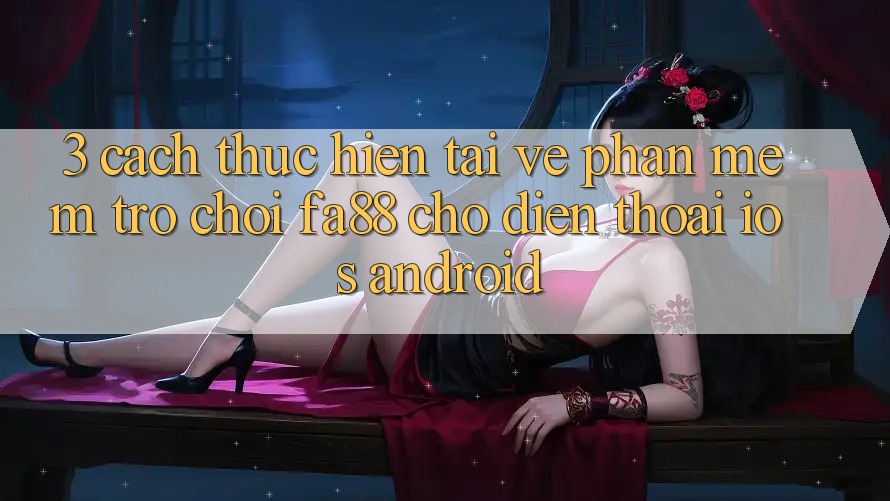 3. Cách thực hiện Tải về Phần mềm Trò chơi FA88 Cho Điện Thoại (iOS & Android)