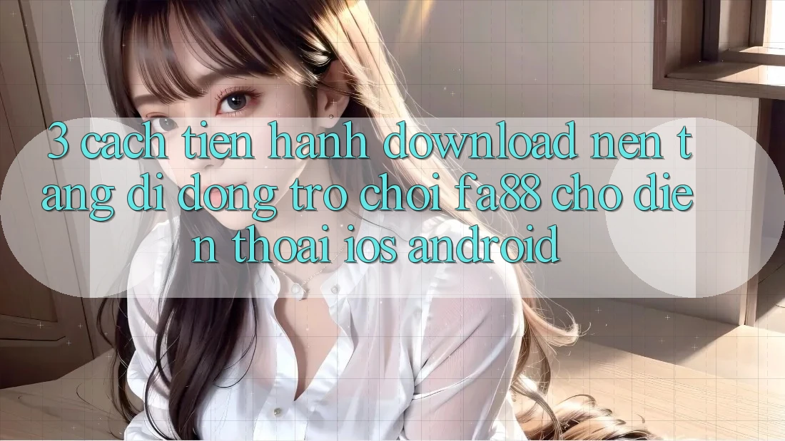 3. Cách tiến hành Download Nền tảng di động Trò chơi FA88 Cho Điện Thoại (iOS & Android) 3. Cách tiến hành Download Nền tảng di động Trò chơi FA88 Cho Điện Thoại (iOS & Android)