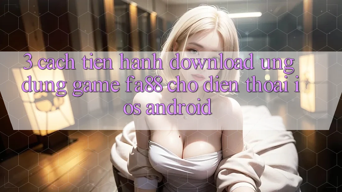 3. Cách tiến hành Download Ứng Dụng Game FA88 Cho Điện Thoại (iOS & Android)