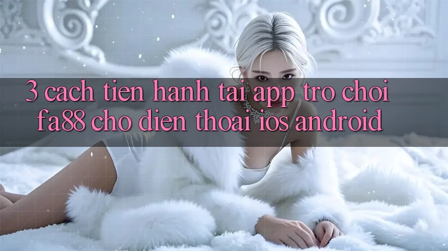 3. Cách tiến hành Tải App Trò chơi FA88 Cho Điện Thoại (iOS & Android)