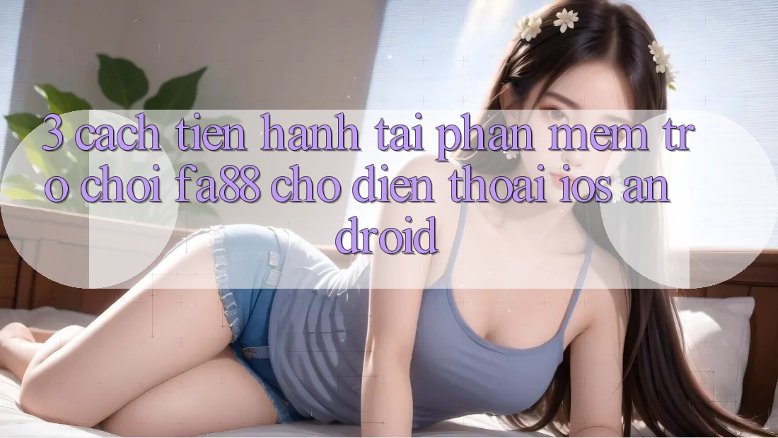 3. Cách tiến hành Tải Phần mềm Trò chơi FA88 Cho Điện Thoại (iOS & Android)