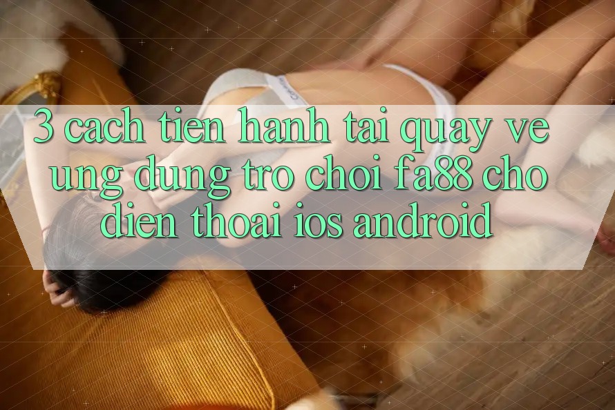 3. Cách tiến hành Tải quay về Ứng Dụng Trò chơi FA88 Cho Điện Thoại (iOS & Android)