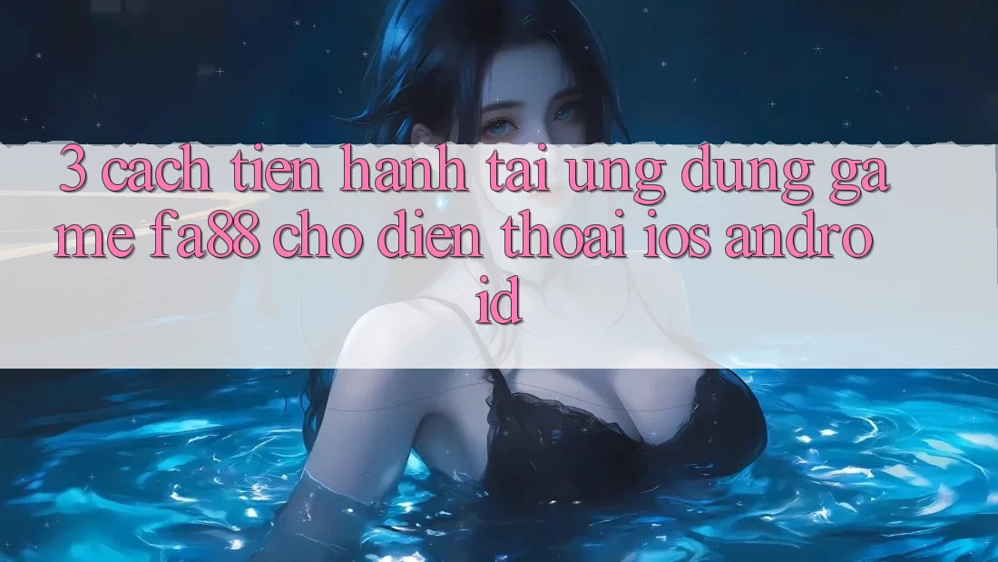 3. Cách tiến hành Tải Ứng Dụng Game FA88 Cho Điện Thoại (iOS & Android) 3. Cách tiến hành Tải Ứng Dụng Game FA88 Cho Điện Thoại (iOS & Android)