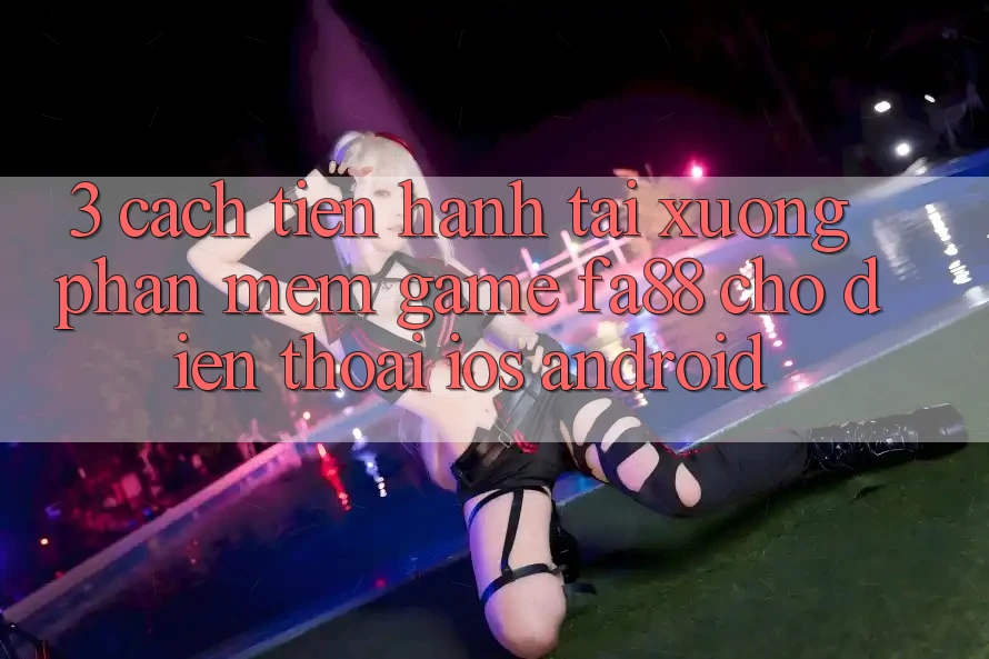 3. Cách tiến hành Tải xuống Phần mềm Game FA88 Cho Điện Thoại (iOS & Android)