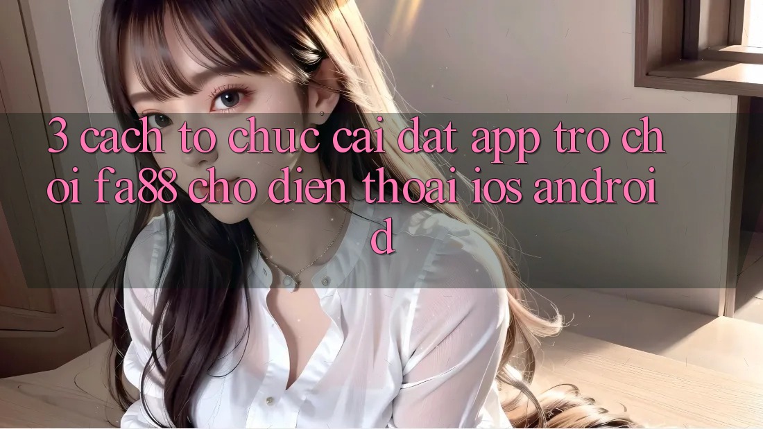 3. Cách tổ chức Cài đặt App Trò chơi FA88 Cho Điện Thoại (iOS & Android)