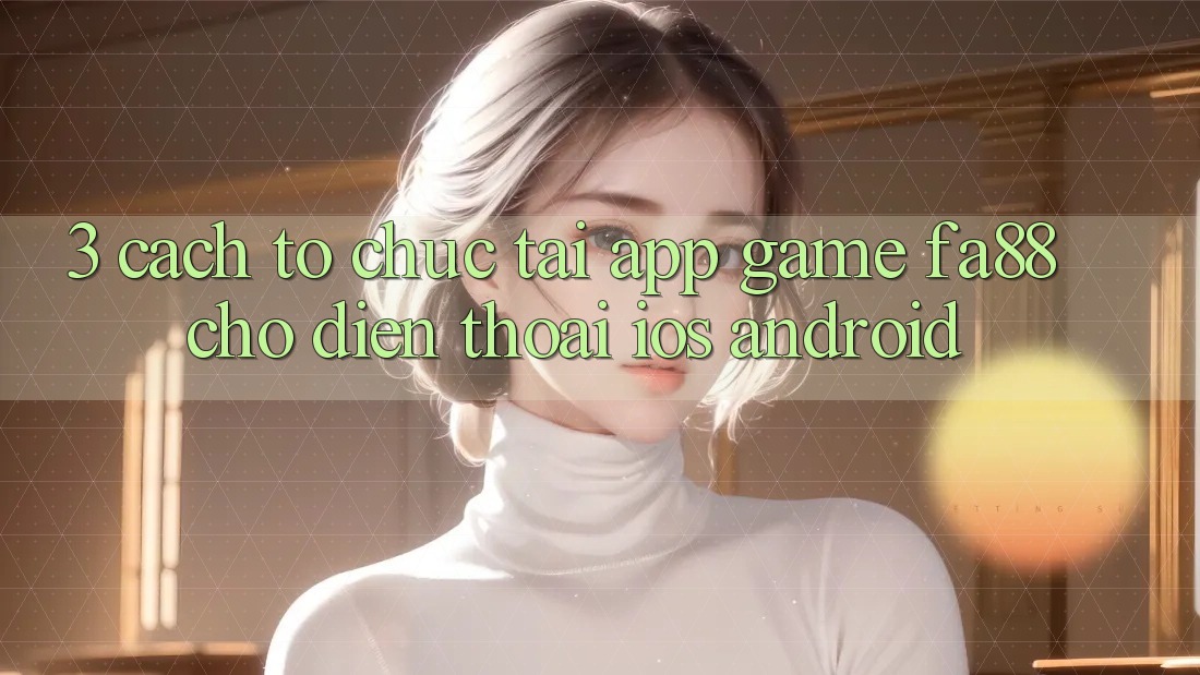 3. Cách tổ chức Tải App Game FA88 Cho Điện Thoại (iOS & Android)