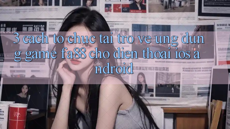 3. Cách tổ chức Tải trở về Ứng Dụng Game FA88 Cho Điện Thoại (iOS & Android)