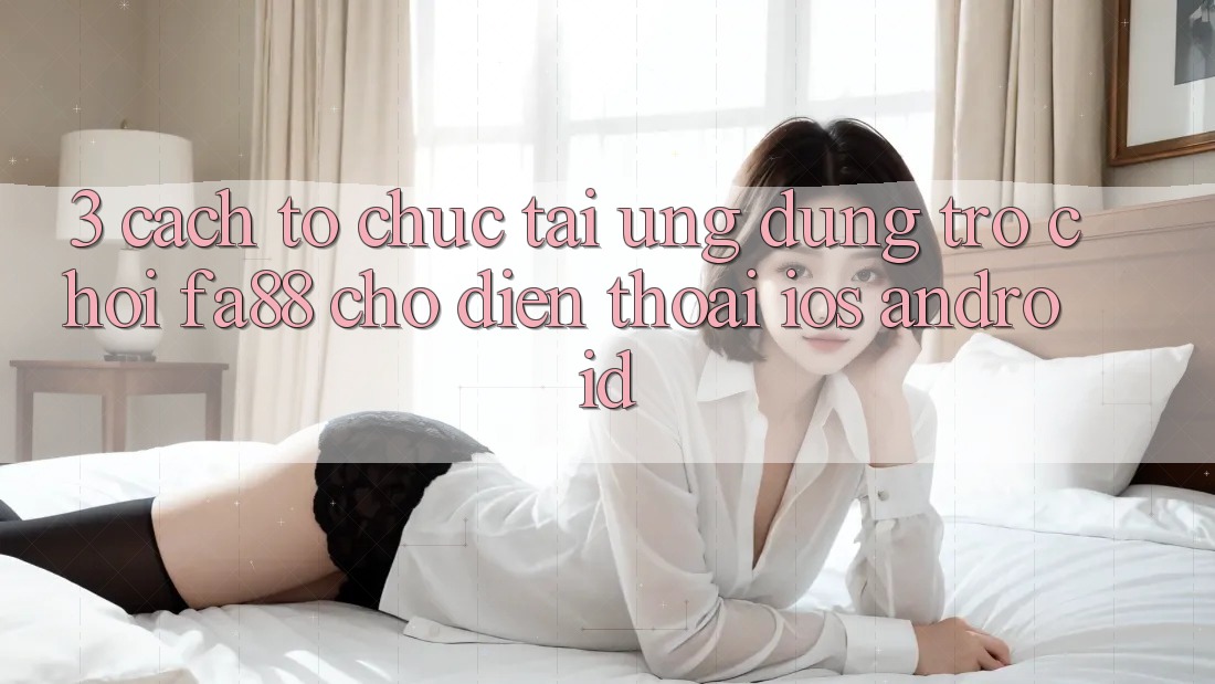 3. Cách tổ chức Tải Ứng Dụng Trò chơi FA88 Cho Điện Thoại (iOS & Android) 3. Cách tổ chức Tải Ứng Dụng Trò chơi FA88 Cho Điện Thoại (iOS & Android)